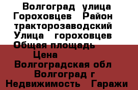 Волгоград, улица Гороховцев › Район ­ тракторозаводский › Улица ­ гороховцев › Общая площадь ­ 24 › Цена ­ 270 000 - Волгоградская обл., Волгоград г. Недвижимость » Гаражи   